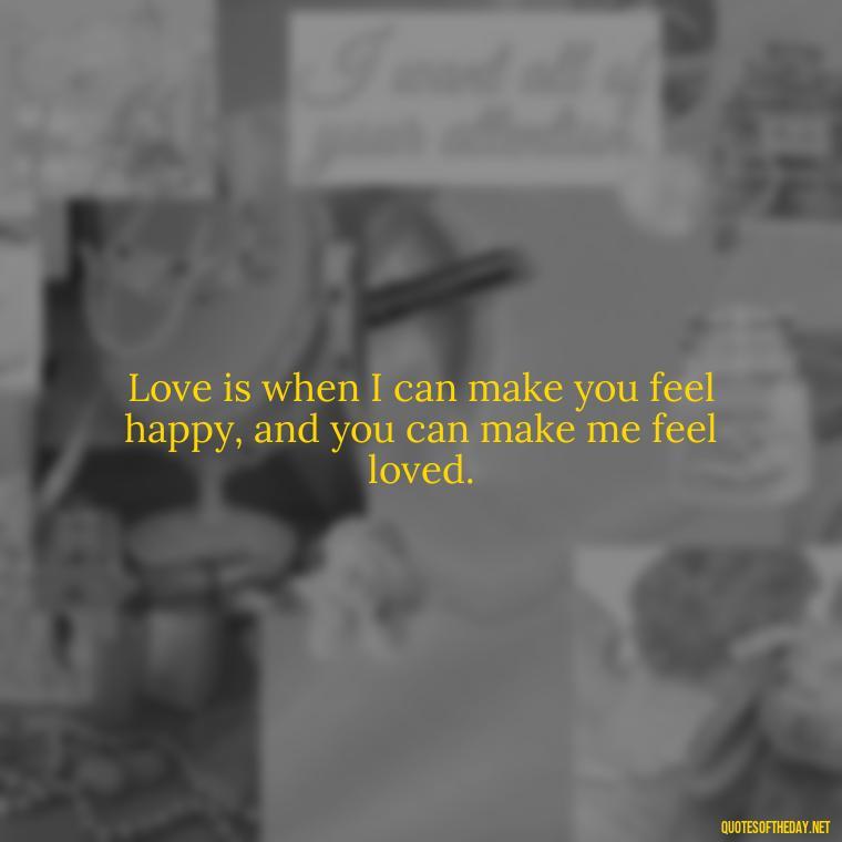 Love is when I can make you feel happy, and you can make me feel loved. - Cool Short Love Quotes