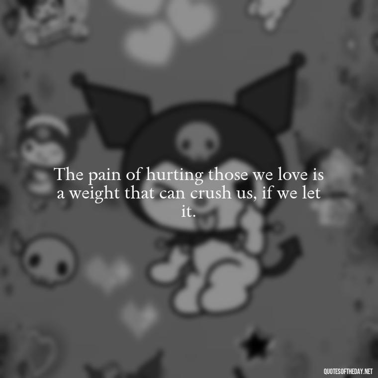 The pain of hurting those we love is a weight that can crush us, if we let it. - Quotes About Hurting The Ones You Love