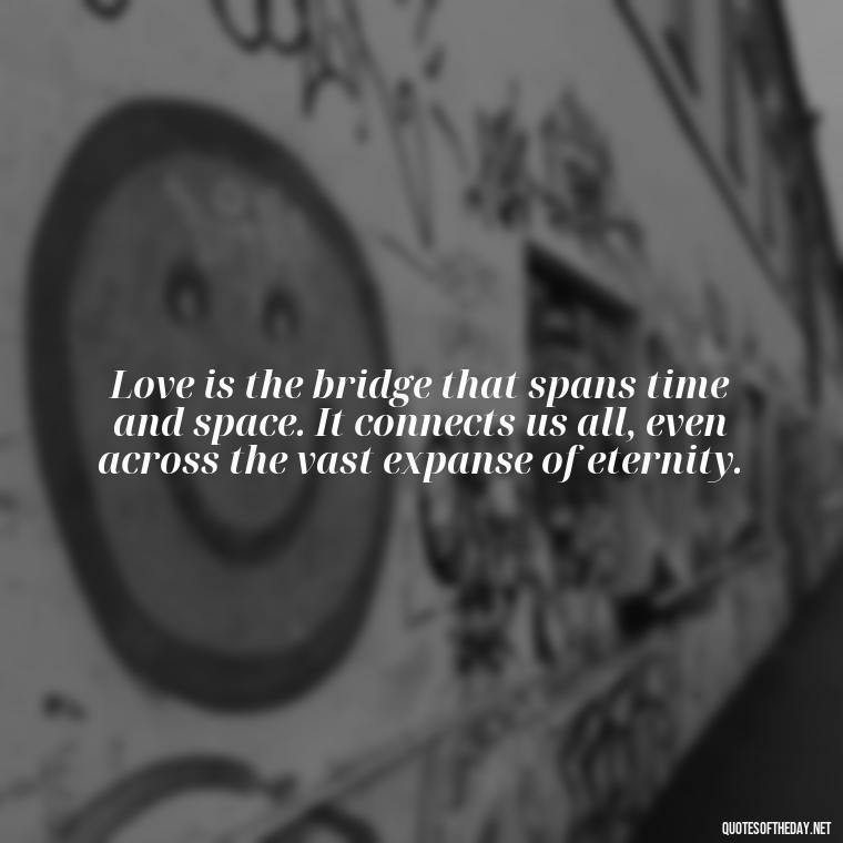 Love is the bridge that spans time and space. It connects us all, even across the vast expanse of eternity. - Quotes About True Love Never Dies