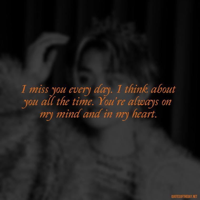 I miss you every day. I think about you all the time. You're always on my mind and in my heart. - Quotes About Missing A Loved One Who Died