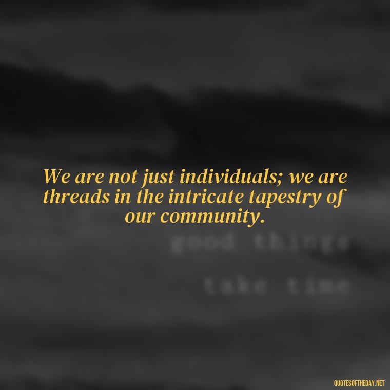 We are not just individuals; we are threads in the intricate tapestry of our community. - Native American Short Quotes