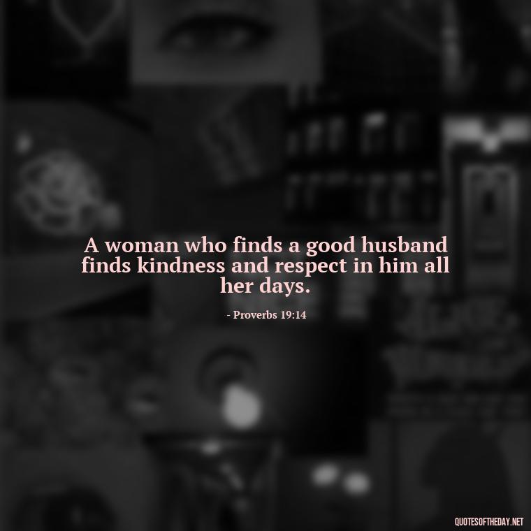 A woman who finds a good husband finds kindness and respect in him all her days. - Biblical Love Quotes For Her