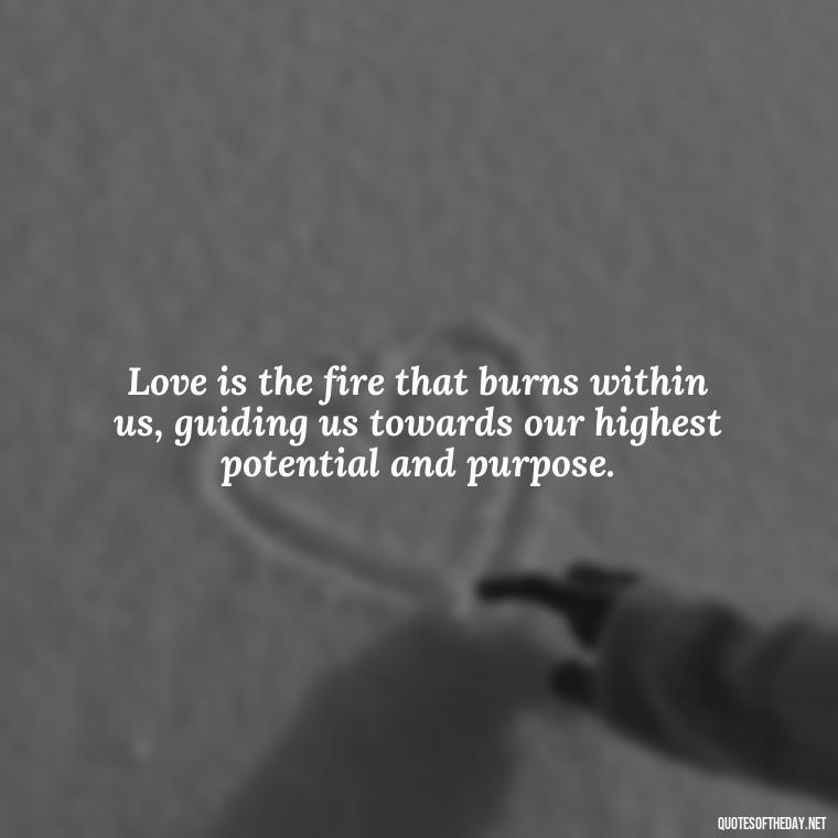 Love is the fire that burns within us, guiding us towards our highest potential and purpose. - Love And Beauty Quotes