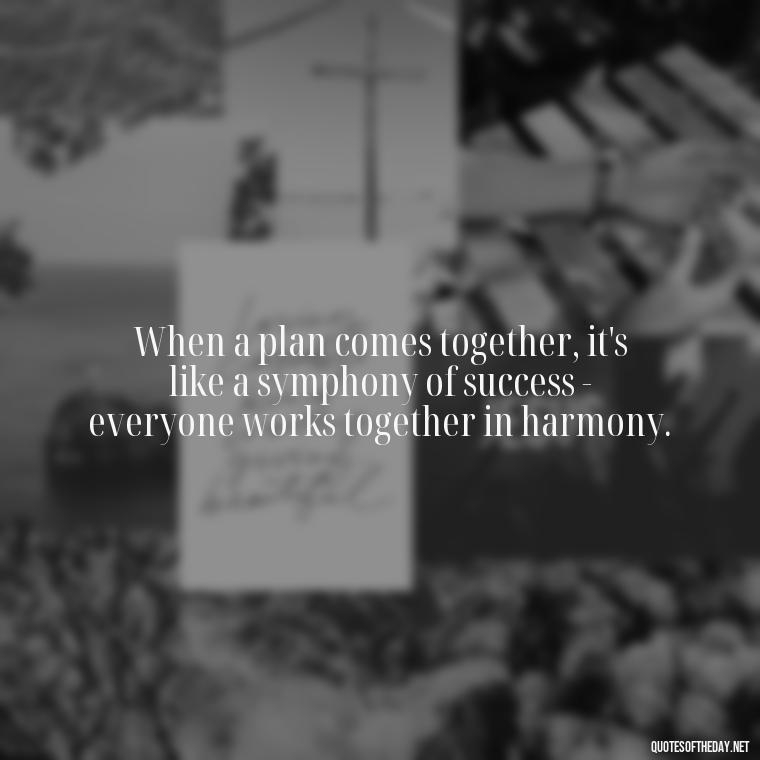 When a plan comes together, it's like a symphony of success - everyone works together in harmony. - I Love It When A Plan Comes Together Quote