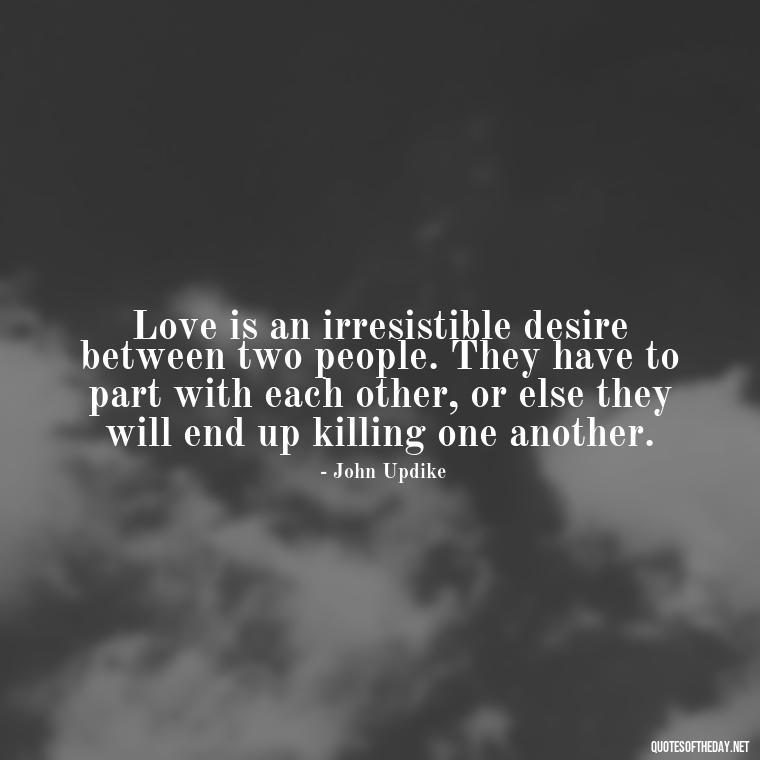 Love is an irresistible desire between two people. They have to part with each other, or else they will end up killing one another. - Deutsch Love Quotes