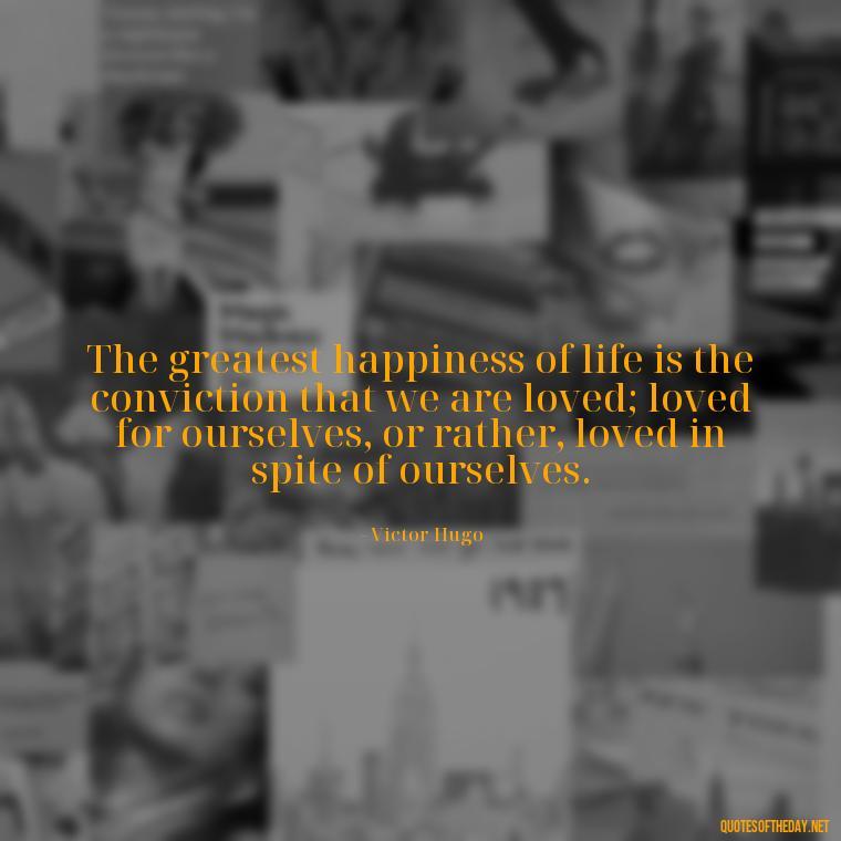 The greatest happiness of life is the conviction that we are loved; loved for ourselves, or rather, loved in spite of ourselves. - Love Him Unconditionally Quotes