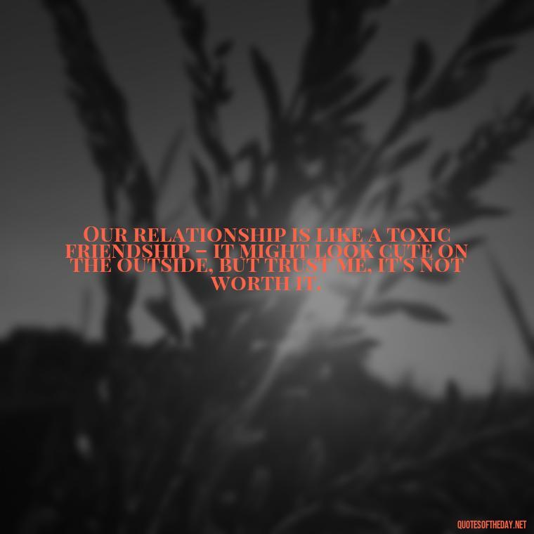 Our relationship is like a toxic friendship – it might look cute on the outside, but trust me, it's not worth it. - Love Bad Quotes