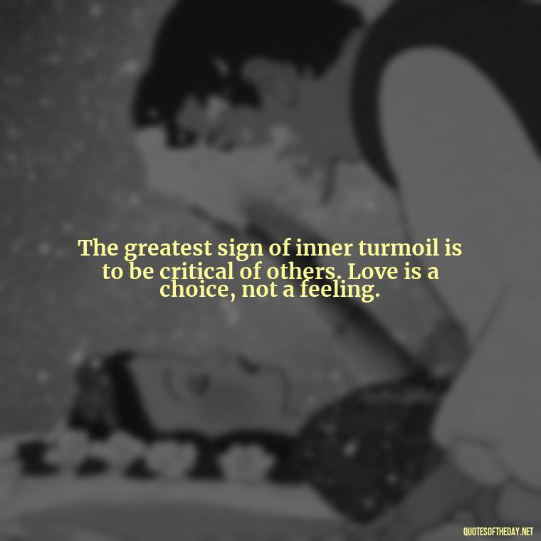 The greatest sign of inner turmoil is to be critical of others. Love is a choice, not a feeling. - Quotes About The True Meaning Of Love