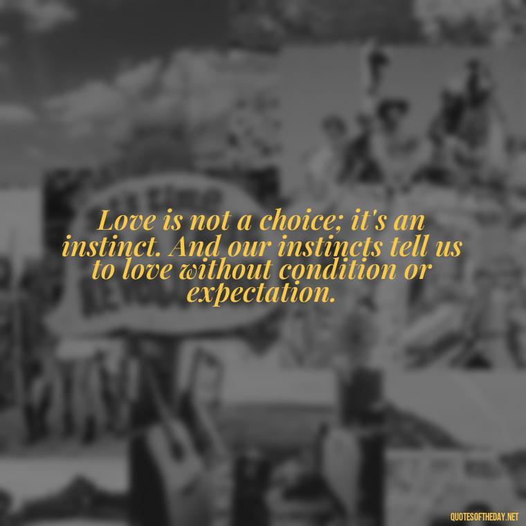 Love is not a choice; it's an instinct. And our instincts tell us to love without condition or expectation. - Good Love Song Quotes