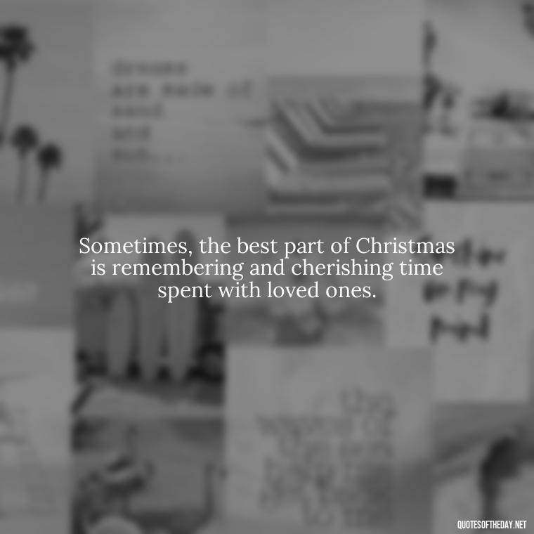 Sometimes, the best part of Christmas is remembering and cherishing time spent with loved ones. - Missing Loved Ones At Christmas Quotes