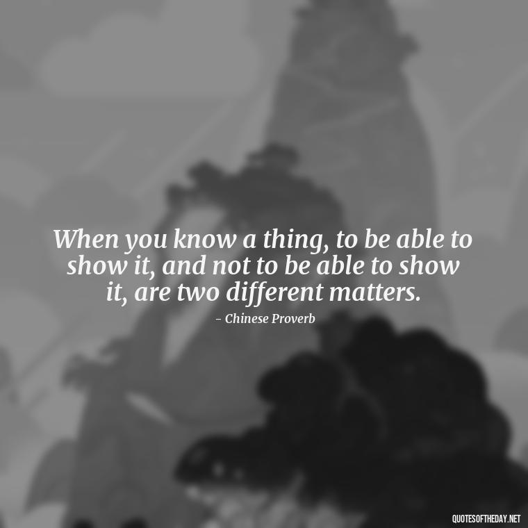 When you know a thing, to be able to show it, and not to be able to show it, are two different matters. - Love Touchy Quotes