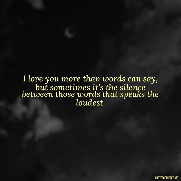 I love you more than words can say, but sometimes it's the silence between those words that speaks the loudest. - Love Quotes For Her To Make Her Cry