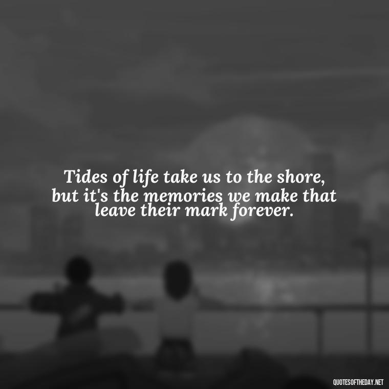 Tides of life take us to the shore, but it's the memories we make that leave their mark forever. - Beach Quotes Instagram