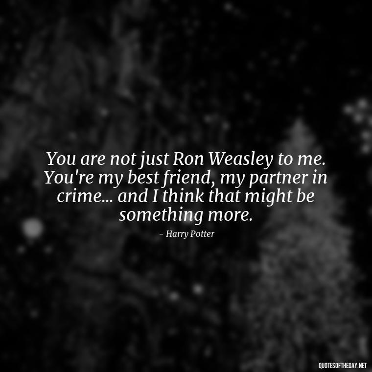 You are not just Ron Weasley to me. You're my best friend, my partner in crime... and I think that might be something more. - Love Quotes From Harry Potter