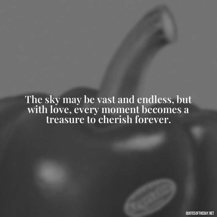 The sky may be vast and endless, but with love, every moment becomes a treasure to cherish forever. - Quotes About The Sky And Love