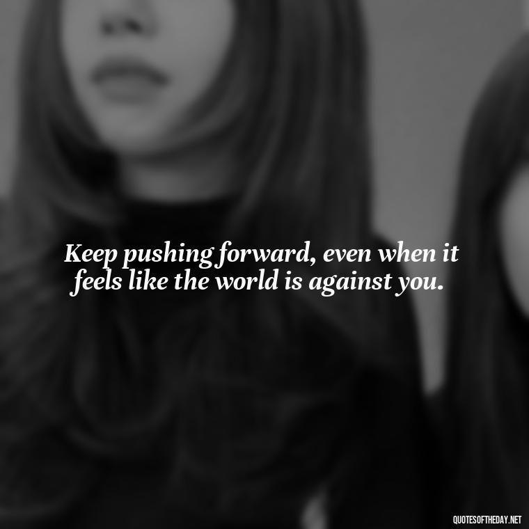 Keep pushing forward, even when it feels like the world is against you. - Cute Inspirational Quotes Short