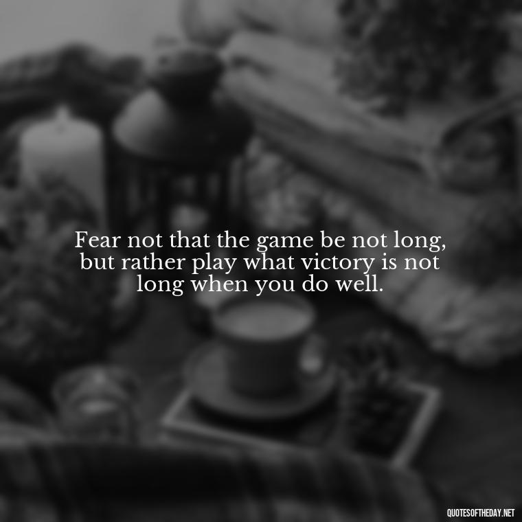 Fear not that the game be not long, but rather play what victory is not long when you do well. - Fear Quotes Short