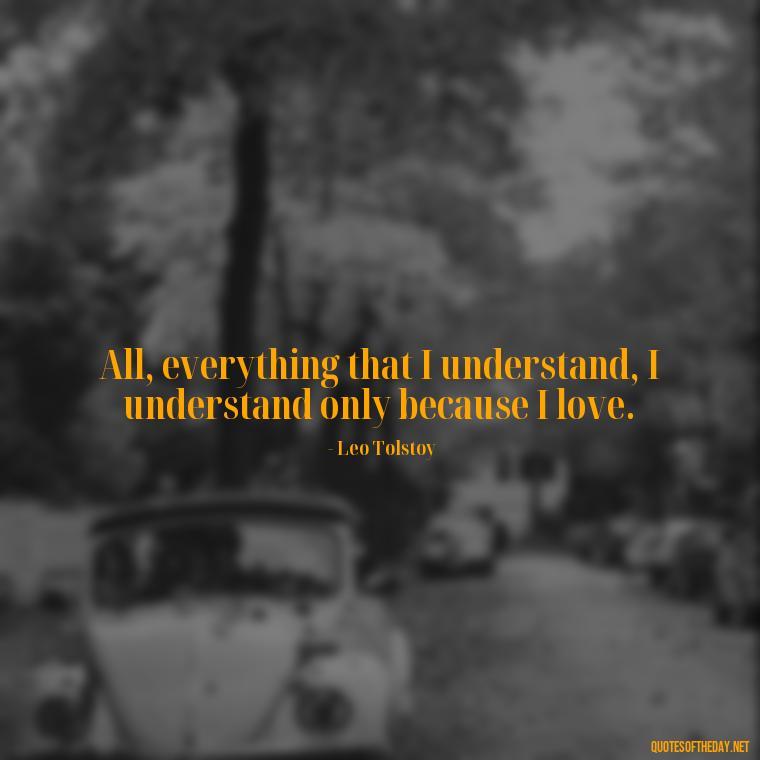 All, everything that I understand, I understand only because I love. - Love Quotes And Lyrics