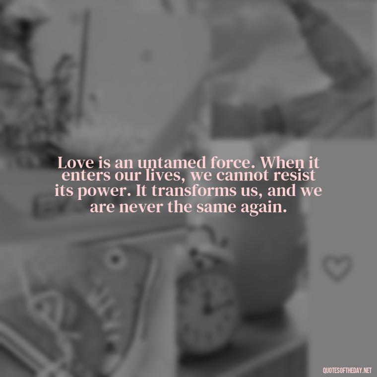 Love is an untamed force. When it enters our lives, we cannot resist its power. It transforms us, and we are never the same again. - Love Quotes For Her That Will Make Her Cry