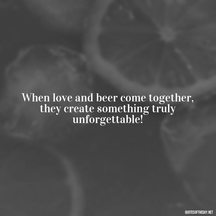 When love and beer come together, they create something truly unforgettable! - Quotes About Love And Beer