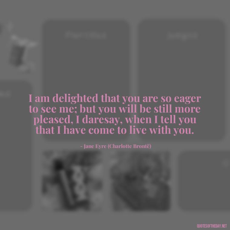 I am delighted that you are so eager to see me; but you will be still more pleased, I daresay, when I tell you that I have come to live with you. - Jane Eyre Love Quotes