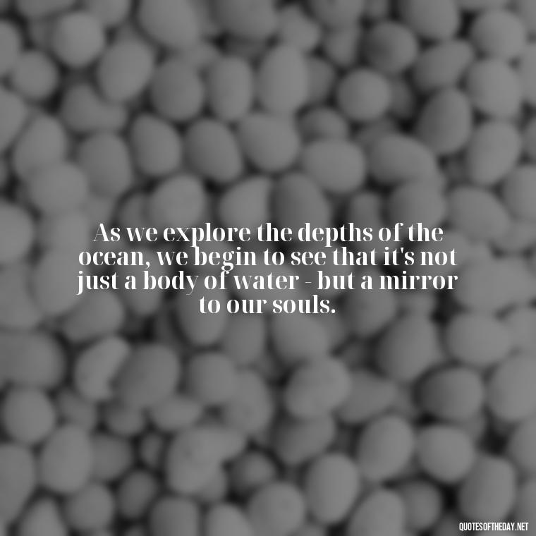 As we explore the depths of the ocean, we begin to see that it's not just a body of water - but a mirror to our souls. - Deep Short Ocean Quotes