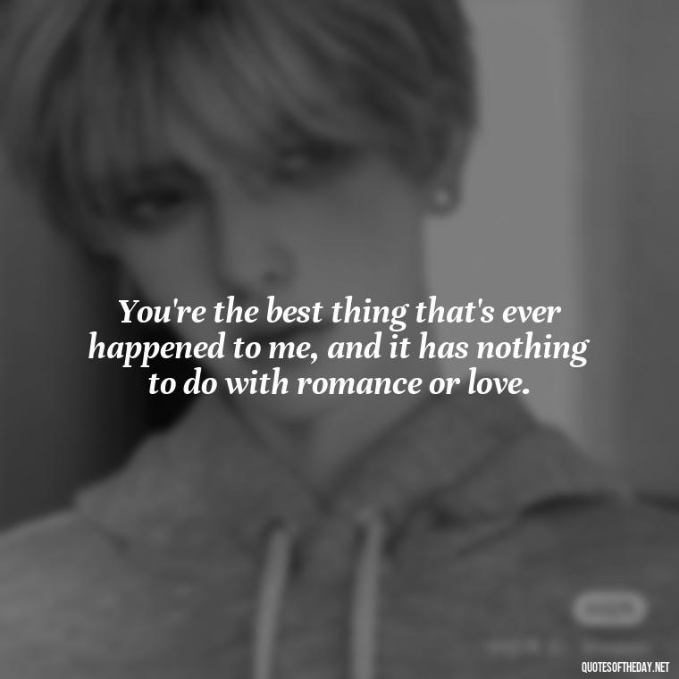 You're the best thing that's ever happened to me, and it has nothing to do with romance or love. - Love You As A Friend Quotes