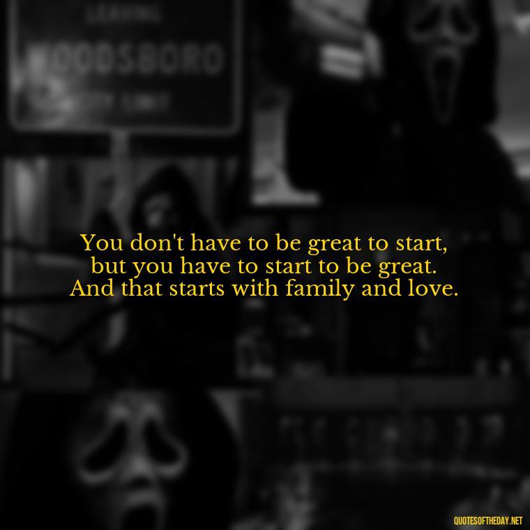 You don't have to be great to start, but you have to start to be great. And that starts with family and love. - Quotes Family And Love