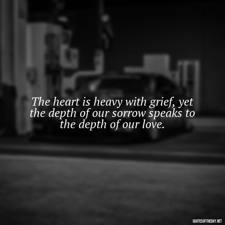 The heart is heavy with grief, yet the depth of our sorrow speaks to the depth of our love. - Love Quotes On Death