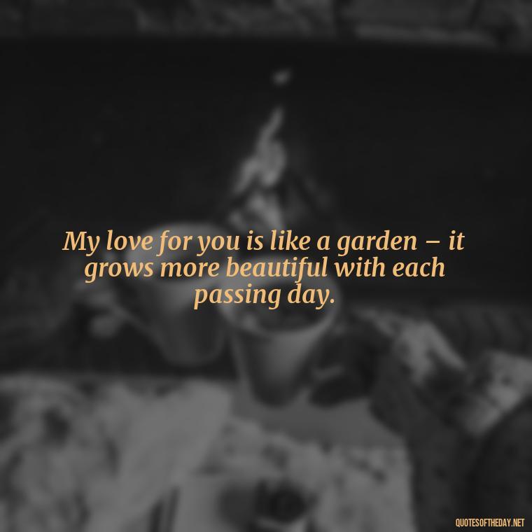 My love for you is like a garden – it grows more beautiful with each passing day. - I Love You The Mostest Quotes