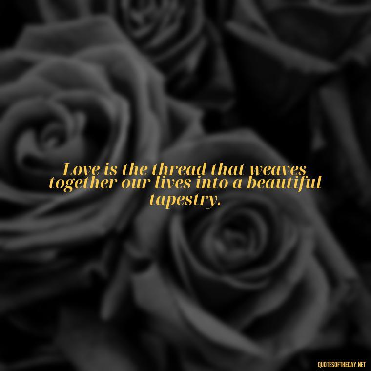 Love is the thread that weaves together our lives into a beautiful tapestry. - Friends Family Love Quotes