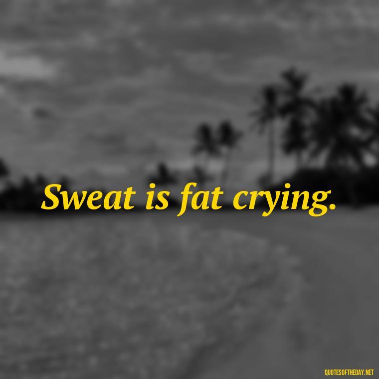 Sweat is fat crying. - Gym Short Quotes