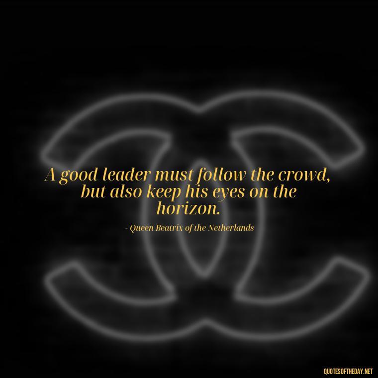 A good leader must follow the crowd, but also keep his eyes on the horizon. - Queen Quotes Short