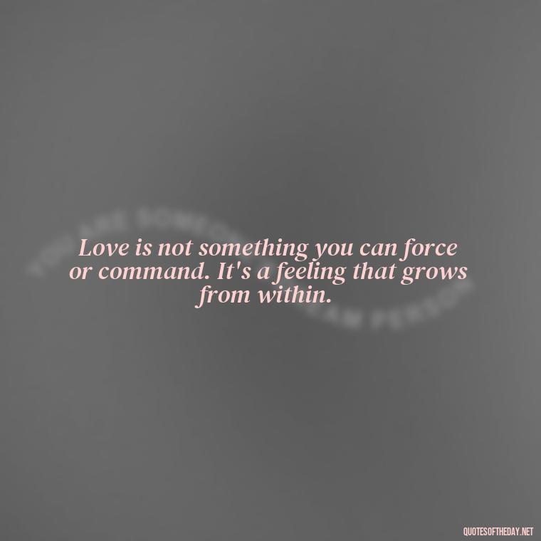 Love is not something you can force or command. It's a feeling that grows from within. - Dont Force Love Quotes