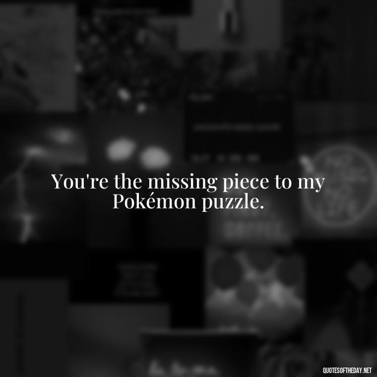 You're the missing piece to my Pokémon puzzle. - Pokemon Love Quotes