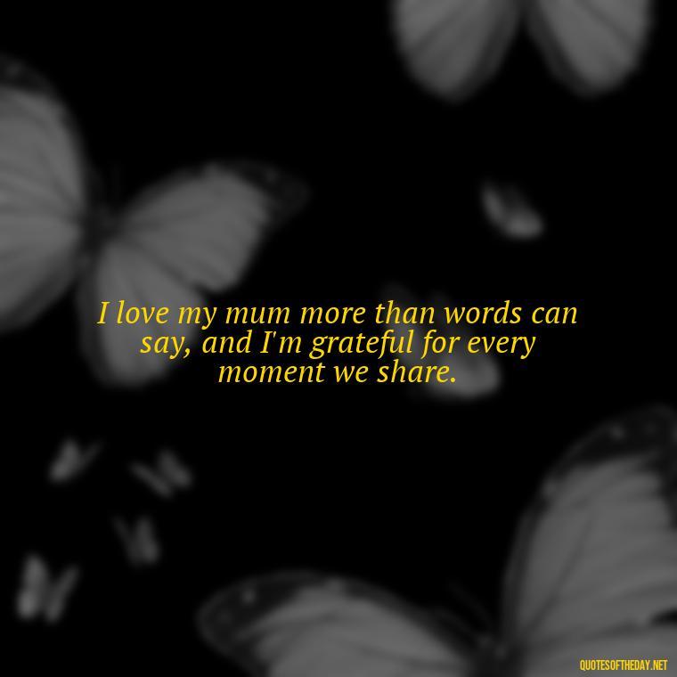 I love my mum more than words can say, and I'm grateful for every moment we share. - Love My Mum Quotes