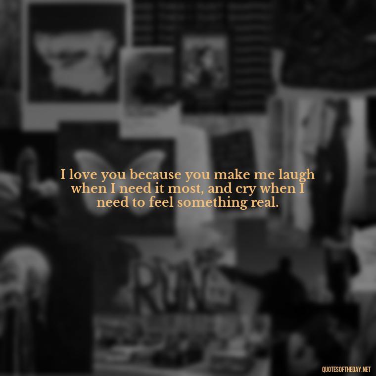 I love you because you make me laugh when I need it most, and cry when I need to feel something real. - I Love You For Her Quotes