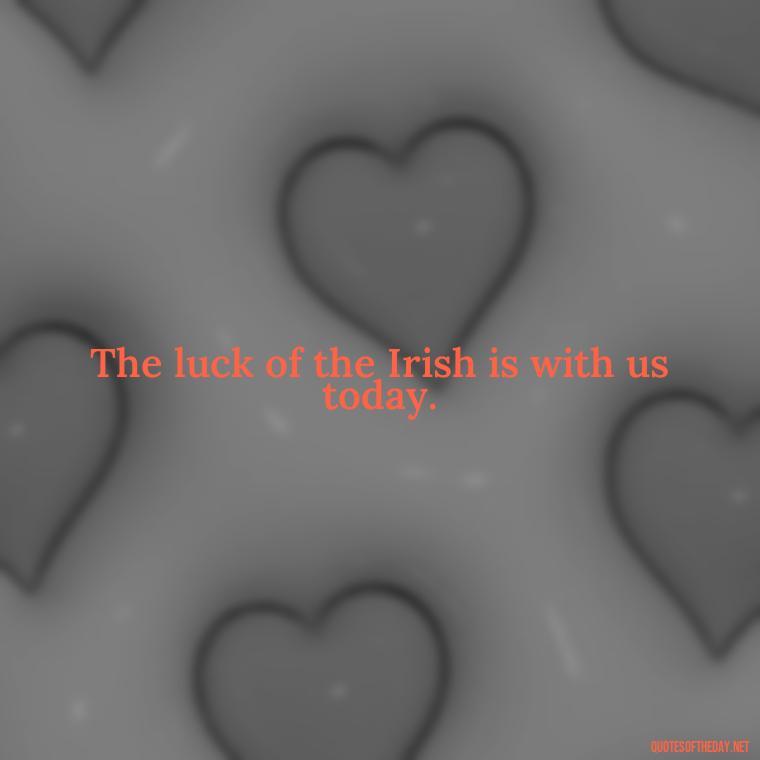 The luck of the Irish is with us today. - Short St Patrick Day Quotes