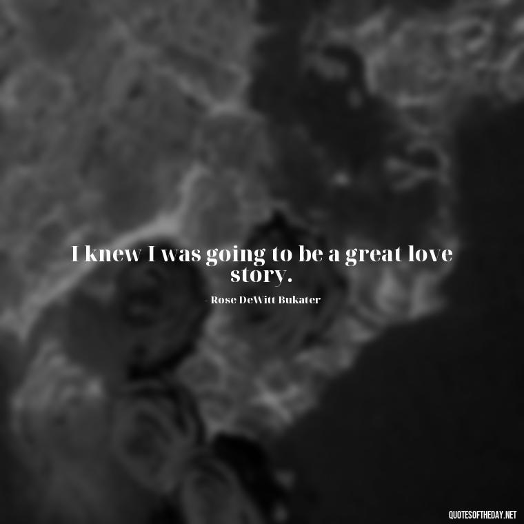 I knew I was going to be a great love story. - Love Quotes From The Titanic