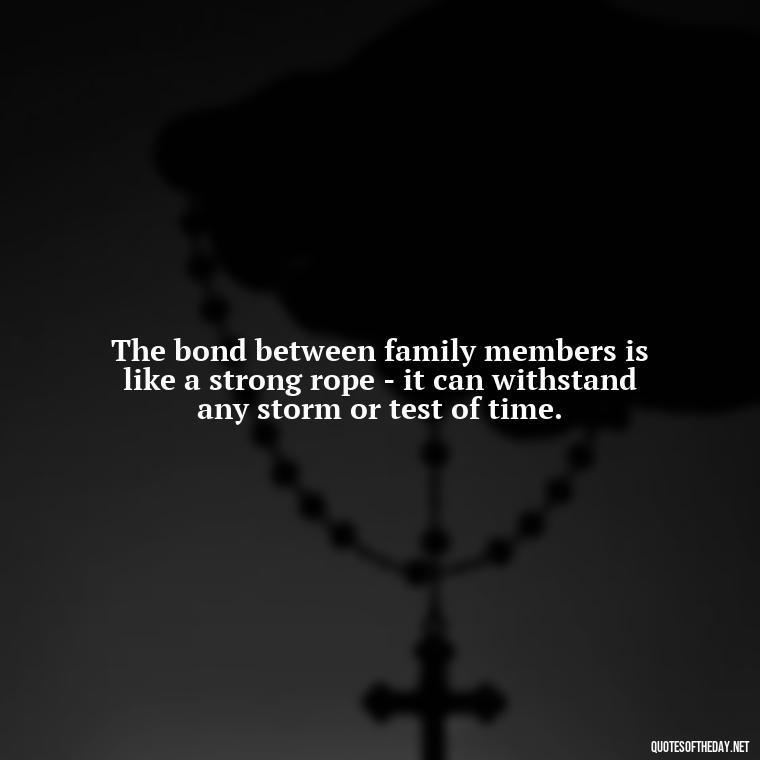 The bond between family members is like a strong rope - it can withstand any storm or test of time. - Quotes About Family And Friends And Love