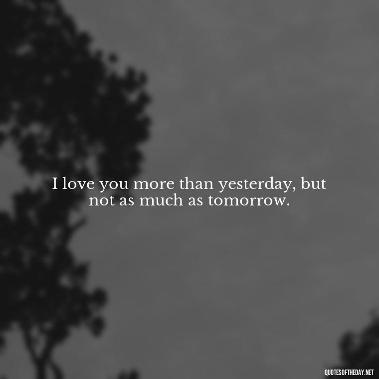 I love you more than yesterday, but not as much as tomorrow. - Short Quotes For Valentine'S Day