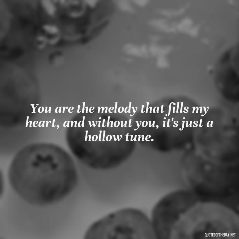 You are the melody that fills my heart, and without you, it's just a hollow tune. - I Miss You I Love You Quotes