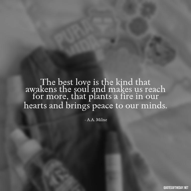 The best love is the kind that awakens the soul and makes us reach for more, that plants a fire in our hearts and brings peace to our minds. - Nice Love Quotes