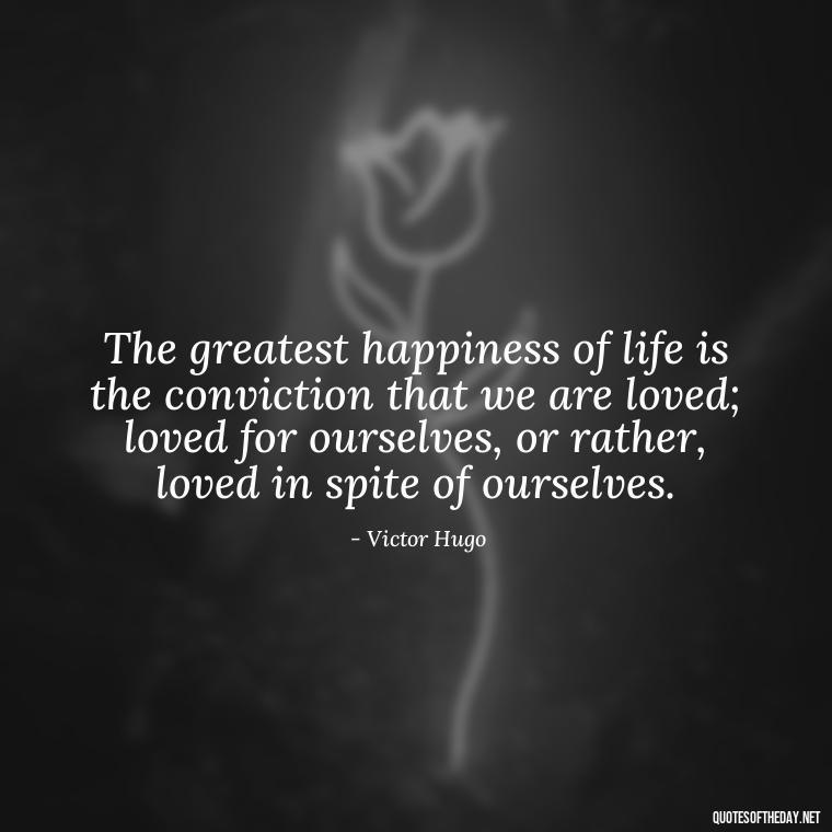 The greatest happiness of life is the conviction that we are loved; loved for ourselves, or rather, loved in spite of ourselves. - Love Quotes And Pics For Him