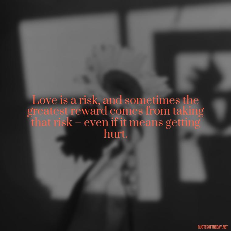 Love is a risk, and sometimes the greatest reward comes from taking that risk – even if it means getting hurt. - Love Is A Mistake Quotes