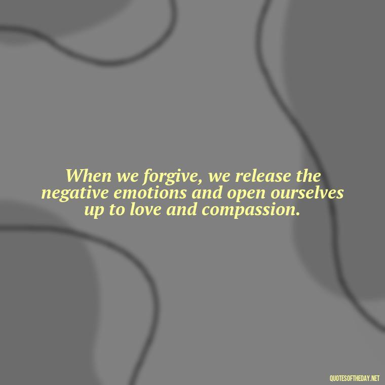 When we forgive, we release the negative emotions and open ourselves up to love and compassion. - Short Forgiveness Quotes