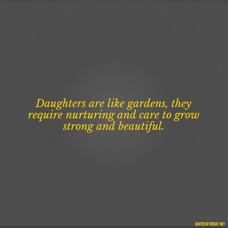 Daughters are like gardens, they require nurturing and care to grow strong and beautiful. - Short Father Daughter Quotes For Tattoos