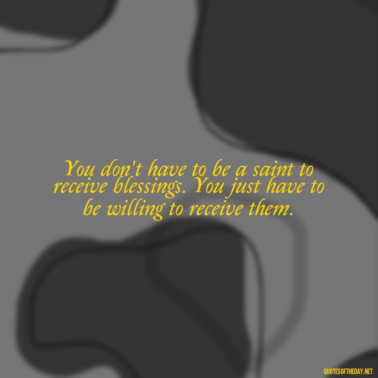 You don't have to be a saint to receive blessings. You just have to be willing to receive them. - Short Blessings Quotes