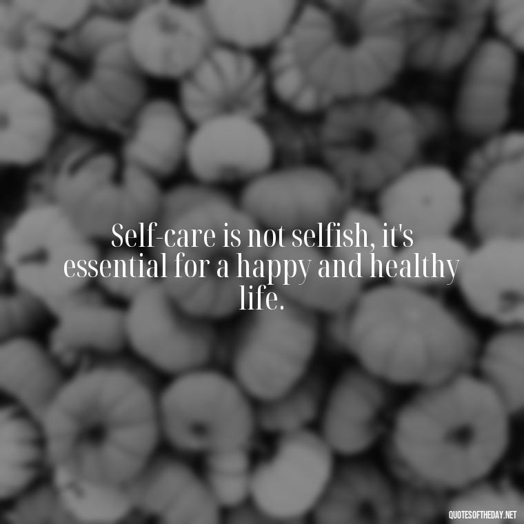 Self-care is not selfish, it's essential for a happy and healthy life. - Love Yourself Quotes For Instagram