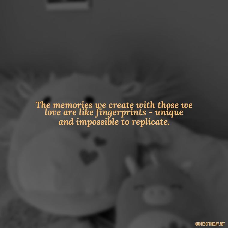 The memories we create with those we love are like fingerprints - unique and impossible to replicate. - Love And Memories Quotes